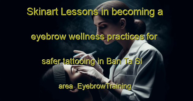 Skinart Lessons in becoming a eyebrow wellness practices for safer tattooing in Ban Ta Si area | EyebrowTraining | EyebrowClasses | SkinartTraining-Thailand