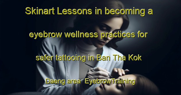 Skinart Lessons in becoming a eyebrow wellness practices for safer tattooing in Ban Tha Kok Daeng area | EyebrowTraining | EyebrowClasses | SkinartTraining-Thailand