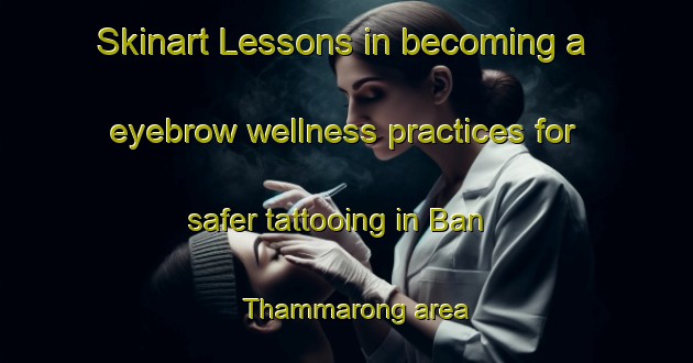 Skinart Lessons in becoming a eyebrow wellness practices for safer tattooing in Ban Thammarong area | EyebrowTraining | EyebrowClasses | SkinartTraining-Thailand