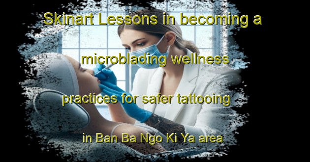Skinart Lessons in becoming a microblading wellness practices for safer tattooing in Ban Ba Ngo Ki Ya area | MicrobladingTraining | MicrobladingClasses | SkinartTraining-Thailand