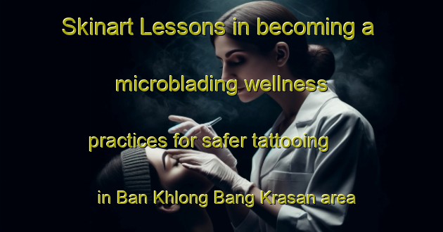 Skinart Lessons in becoming a microblading wellness practices for safer tattooing in Ban Khlong Bang Krasan area | MicrobladingTraining | MicrobladingClasses | SkinartTraining-Thailand