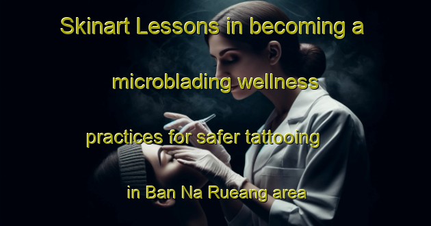 Skinart Lessons in becoming a microblading wellness practices for safer tattooing in Ban Na Rueang area | MicrobladingTraining | MicrobladingClasses | SkinartTraining-Thailand
