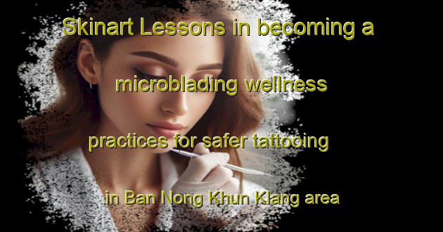 Skinart Lessons in becoming a microblading wellness practices for safer tattooing in Ban Nong Khun Klang area | MicrobladingTraining | MicrobladingClasses | SkinartTraining-Thailand