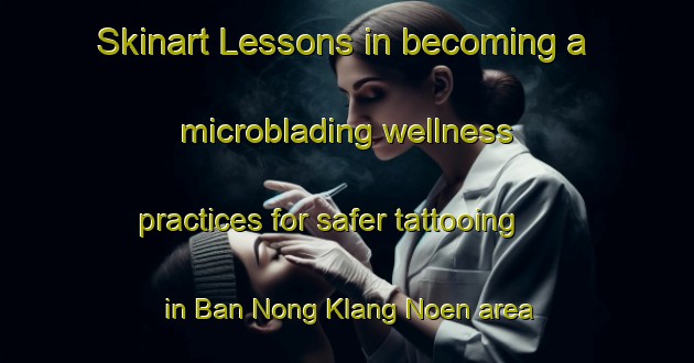 Skinart Lessons in becoming a microblading wellness practices for safer tattooing in Ban Nong Klang Noen area | MicrobladingTraining | MicrobladingClasses | SkinartTraining-Thailand