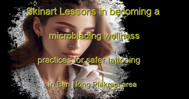 Skinart Lessons in becoming a microblading wellness practices for safer tattooing in Ban Nong Plakradi area | MicrobladingTraining | MicrobladingClasses | SkinartTraining-Thailand
