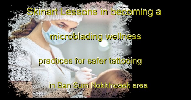 Skinart Lessons in becoming a microblading wellness practices for safer tattooing in Ban Sum Nokkhwaek area | MicrobladingTraining | MicrobladingClasses | SkinartTraining-Thailand
