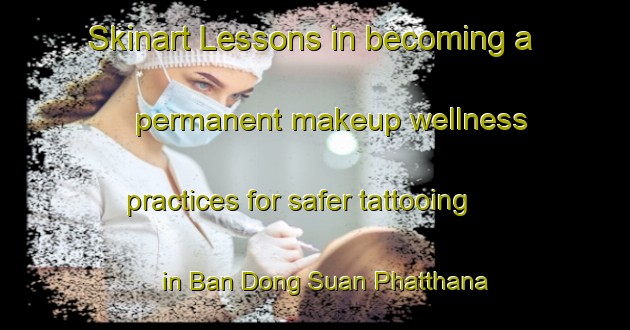 Skinart Lessons in becoming a permanent makeup wellness practices for safer tattooing in Ban Dong Suan Phatthana area | PermanentmakeupTraining | PermanentmakeupClasses | SkinartTraining-Thailand