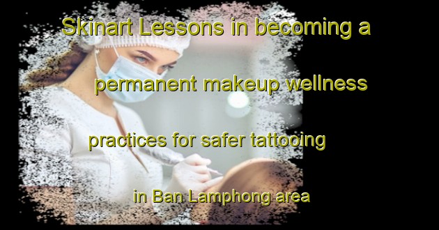 Skinart Lessons in becoming a permanent makeup wellness practices for safer tattooing in Ban Lamphong area | PermanentmakeupTraining | PermanentmakeupClasses | SkinartTraining-Thailand