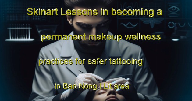 Skinart Lessons in becoming a permanent makeup wellness practices for safer tattooing in Ban Nong I Lit area | PermanentmakeupTraining | PermanentmakeupClasses | SkinartTraining-Thailand