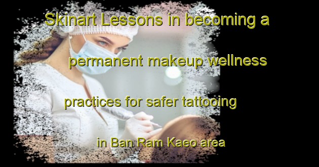 Skinart Lessons in becoming a permanent makeup wellness practices for safer tattooing in Ban Ram Kaeo area | PermanentmakeupTraining | PermanentmakeupClasses | SkinartTraining-Thailand