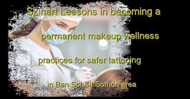 Skinart Lessons in becoming a permanent makeup wellness practices for safer tattooing in Ban Soi Sit Sothon area | PermanentmakeupTraining | PermanentmakeupClasses | SkinartTraining-Thailand