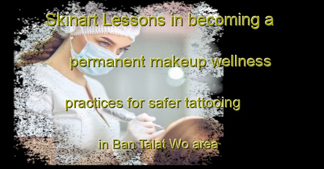 Skinart Lessons in becoming a permanent makeup wellness practices for safer tattooing in Ban Talat Wo area | PermanentmakeupTraining | PermanentmakeupClasses | SkinartTraining-Thailand