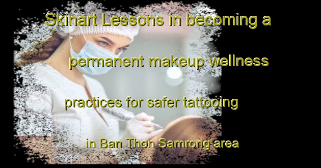 Skinart Lessons in becoming a permanent makeup wellness practices for safer tattooing in Ban Thon Samrong area | PermanentmakeupTraining | PermanentmakeupClasses | SkinartTraining-Thailand