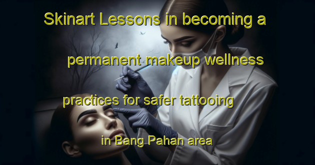 Skinart Lessons in becoming a permanent makeup wellness practices for safer tattooing in Bang Pahan area | PermanentmakeupTraining | PermanentmakeupClasses | SkinartTraining-Thailand