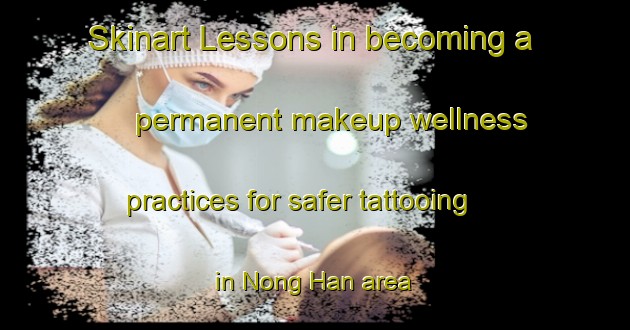 Skinart Lessons in becoming a permanent makeup wellness practices for safer tattooing in Nong Han area | PermanentmakeupTraining | PermanentmakeupClasses | SkinartTraining-Thailand