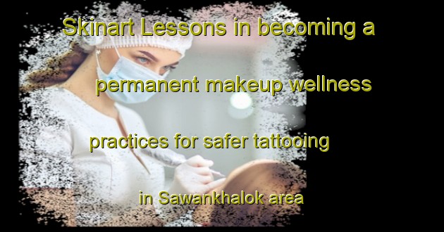 Skinart Lessons in becoming a permanent makeup wellness practices for safer tattooing in Sawankhalok area | PermanentmakeupTraining | PermanentmakeupClasses | SkinartTraining-Thailand