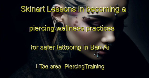 Skinart Lessons in becoming a piercing wellness practices for safer tattooing in Ban Ai I Tae area | PiercingTraining | PiercingClasses | SkinartTraining-Thailand