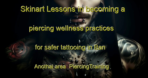 Skinart Lessons in becoming a piercing wellness practices for safer tattooing in Ban Anothai area | PiercingTraining | PiercingClasses | SkinartTraining-Thailand