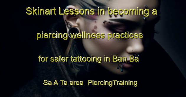 Skinart Lessons in becoming a piercing wellness practices for safer tattooing in Ban Ba Sa A Ta area | PiercingTraining | PiercingClasses | SkinartTraining-Thailand