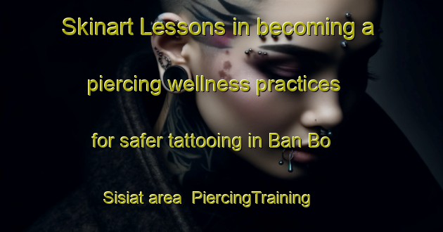 Skinart Lessons in becoming a piercing wellness practices for safer tattooing in Ban Bo Sisiat area | PiercingTraining | PiercingClasses | SkinartTraining-Thailand