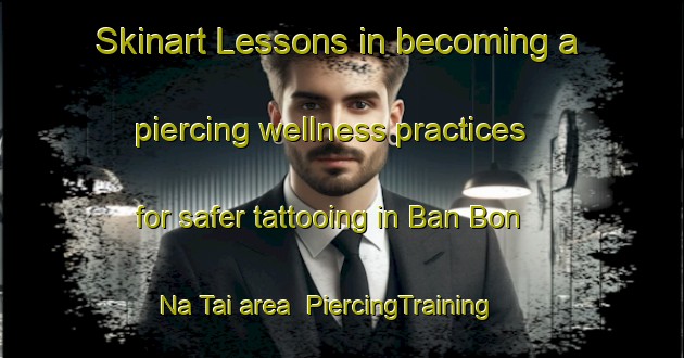 Skinart Lessons in becoming a piercing wellness practices for safer tattooing in Ban Bon Na Tai area | PiercingTraining | PiercingClasses | SkinartTraining-Thailand