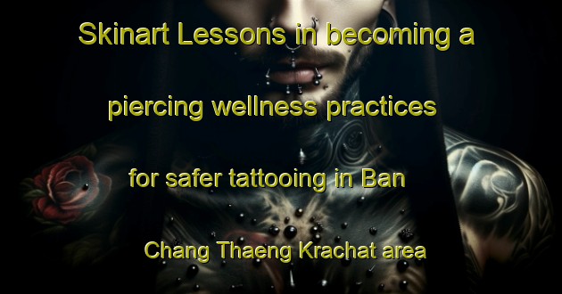 Skinart Lessons in becoming a piercing wellness practices for safer tattooing in Ban Chang Thaeng Krachat area | PiercingTraining | PiercingClasses | SkinartTraining-Thailand