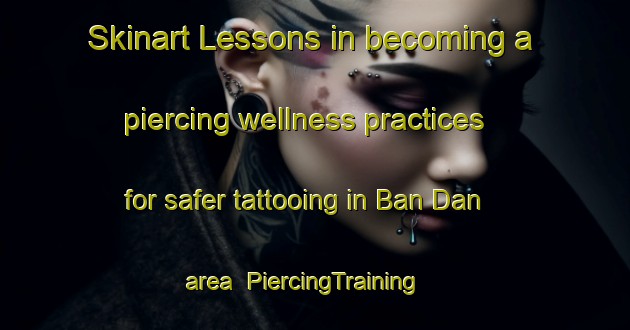 Skinart Lessons in becoming a piercing wellness practices for safer tattooing in Ban Dan area | PiercingTraining | PiercingClasses | SkinartTraining-Thailand