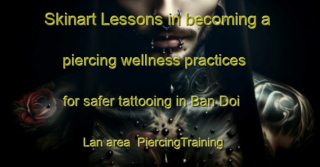 Skinart Lessons in becoming a piercing wellness practices for safer tattooing in Ban Doi Lan area | PiercingTraining | PiercingClasses | SkinartTraining-Thailand