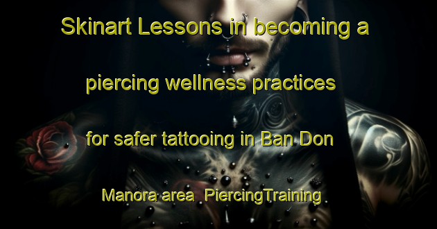 Skinart Lessons in becoming a piercing wellness practices for safer tattooing in Ban Don Manora area | PiercingTraining | PiercingClasses | SkinartTraining-Thailand