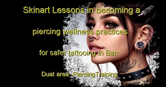 Skinart Lessons in becoming a piercing wellness practices for safer tattooing in Ban Duat area | PiercingTraining | PiercingClasses | SkinartTraining-Thailand