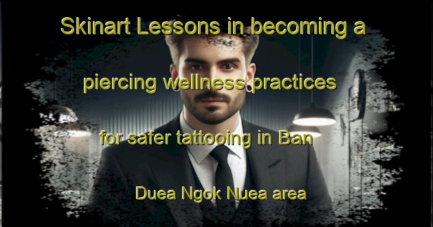 Skinart Lessons in becoming a piercing wellness practices for safer tattooing in Ban Duea Ngok Nuea area | PiercingTraining | PiercingClasses | SkinartTraining-Thailand