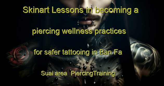 Skinart Lessons in becoming a piercing wellness practices for safer tattooing in Ban Fa Suai area | PiercingTraining | PiercingClasses | SkinartTraining-Thailand