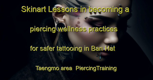 Skinart Lessons in becoming a piercing wellness practices for safer tattooing in Ban Hat Taengmo area | PiercingTraining | PiercingClasses | SkinartTraining-Thailand