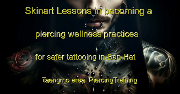 Skinart Lessons in becoming a piercing wellness practices for safer tattooing in Ban Hat Taengmo area | PiercingTraining | PiercingClasses | SkinartTraining-Thailand