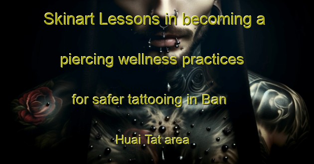 Skinart Lessons in becoming a piercing wellness practices for safer tattooing in Ban Huai Tat area | PiercingTraining | PiercingClasses | SkinartTraining-Thailand