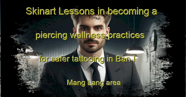 Skinart Lessons in becoming a piercing wellness practices for safer tattooing in Ban I Mang Lang area | PiercingTraining | PiercingClasses | SkinartTraining-Thailand