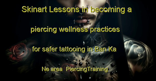 Skinart Lessons in becoming a piercing wellness practices for safer tattooing in Ban Ka Ne area | PiercingTraining | PiercingClasses | SkinartTraining-Thailand