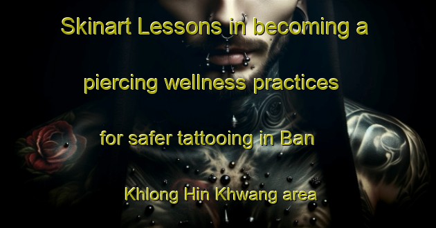 Skinart Lessons in becoming a piercing wellness practices for safer tattooing in Ban Khlong Hin Khwang area | PiercingTraining | PiercingClasses | SkinartTraining-Thailand