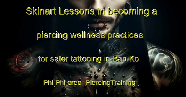 Skinart Lessons in becoming a piercing wellness practices for safer tattooing in Ban Ko Phi Phi area | PiercingTraining | PiercingClasses | SkinartTraining-Thailand