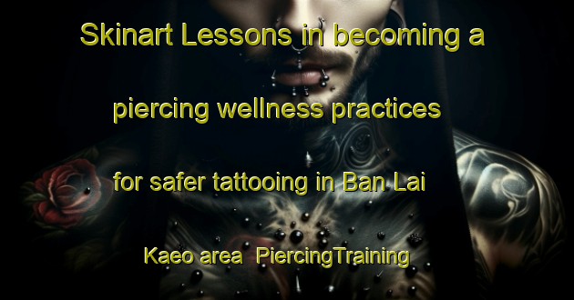 Skinart Lessons in becoming a piercing wellness practices for safer tattooing in Ban Lai Kaeo area | PiercingTraining | PiercingClasses | SkinartTraining-Thailand