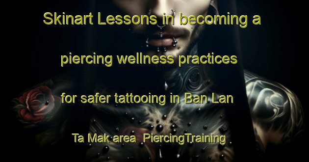 Skinart Lessons in becoming a piercing wellness practices for safer tattooing in Ban Lan Ta Mak area | PiercingTraining | PiercingClasses | SkinartTraining-Thailand