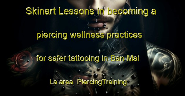 Skinart Lessons in becoming a piercing wellness practices for safer tattooing in Ban Mai La area | PiercingTraining | PiercingClasses | SkinartTraining-Thailand