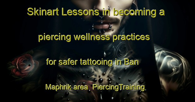 Skinart Lessons in becoming a piercing wellness practices for safer tattooing in Ban Maphrik area | PiercingTraining | PiercingClasses | SkinartTraining-Thailand