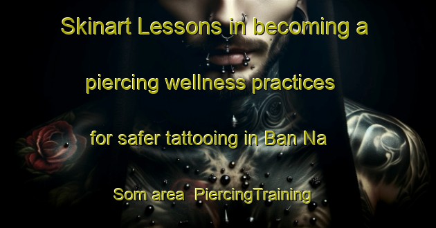 Skinart Lessons in becoming a piercing wellness practices for safer tattooing in Ban Na Som area | PiercingTraining | PiercingClasses | SkinartTraining-Thailand