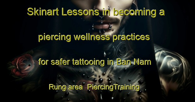 Skinart Lessons in becoming a piercing wellness practices for safer tattooing in Ban Nam Rung area | PiercingTraining | PiercingClasses | SkinartTraining-Thailand