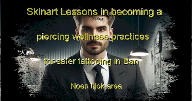 Skinart Lessons in becoming a piercing wellness practices for safer tattooing in Ban Noen Nok area | PiercingTraining | PiercingClasses | SkinartTraining-Thailand