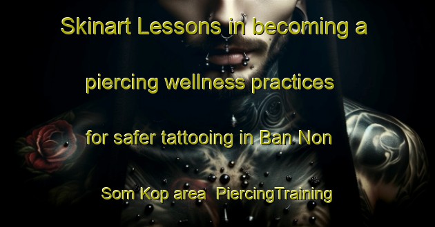 Skinart Lessons in becoming a piercing wellness practices for safer tattooing in Ban Non Som Kop area | PiercingTraining | PiercingClasses | SkinartTraining-Thailand