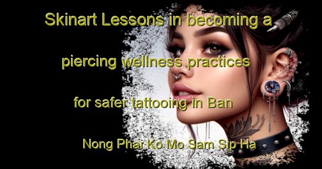 Skinart Lessons in becoming a piercing wellness practices for safer tattooing in Ban Nong Phai Ko Mo Sam Sip Ha area | PiercingTraining | PiercingClasses | SkinartTraining-Thailand