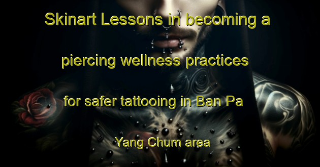 Skinart Lessons in becoming a piercing wellness practices for safer tattooing in Ban Pa Yang Chum area | PiercingTraining | PiercingClasses | SkinartTraining-Thailand