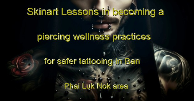 Skinart Lessons in becoming a piercing wellness practices for safer tattooing in Ban Phai Luk Nok area | PiercingTraining | PiercingClasses | SkinartTraining-Thailand